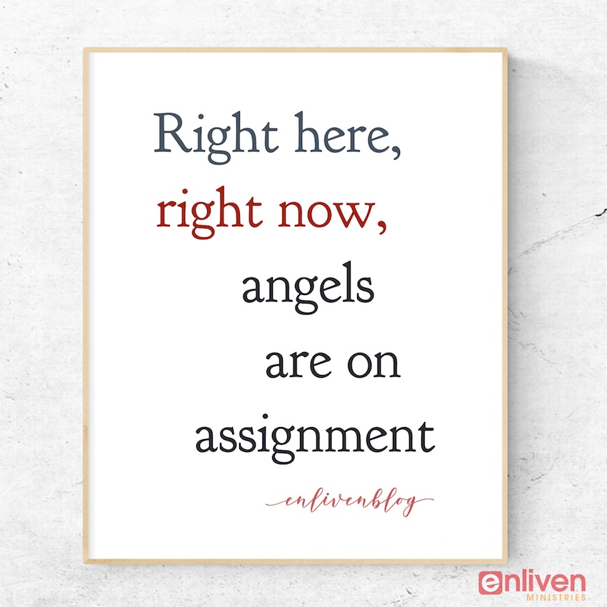 Right here, right now, angels are on assignment